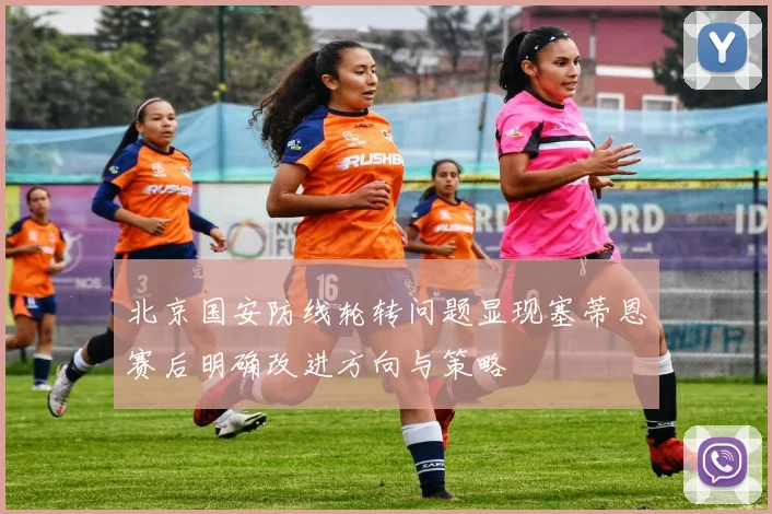 北京国安防线轮转问题显现塞蒂恩赛后明确改进方向与策略