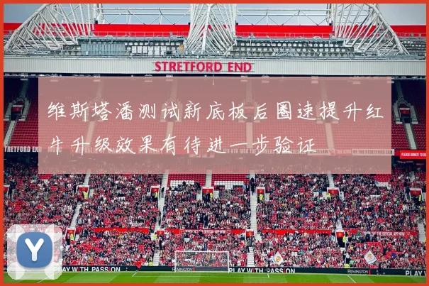 维斯塔潘测试新底板后圈速提升红牛升级效果有待进一步验证