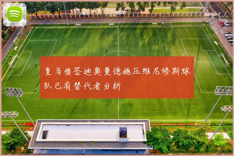 皇马借签迪奥曼德施压维尼修斯球队已有替代者分析