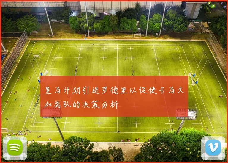 皇马计划引进罗德里以促使卡马文加离队的决策分析