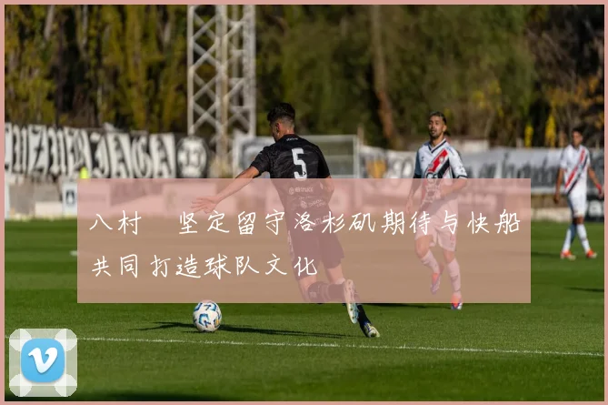 八村塁坚定留守洛杉矶期待与快船共同打造球队文化