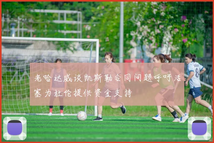 老哈达威谈凯斯勒合同问题呼吁活塞为杜伦提供资金支持